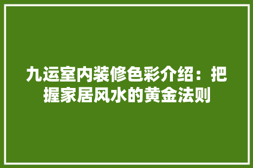 九运室内装修色彩介绍：把握家居风水的黄金法则 家居装修
