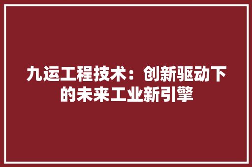九运工程技术：创新驱动下的未来工业新引擎 家居装修
