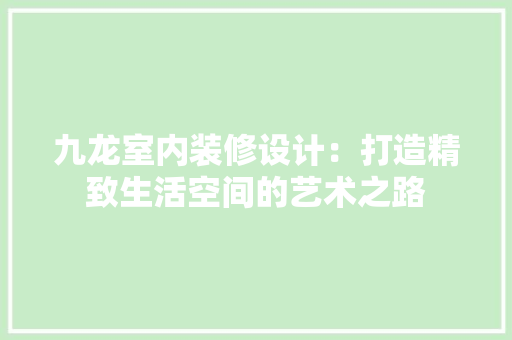 九龙室内装修设计：打造精致生活空间的艺术之路 家居装修