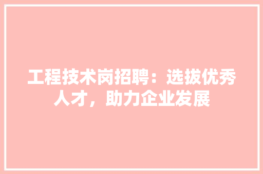 工程技术岗招聘：选拔优秀人才，助力企业发展 现代风格装饰