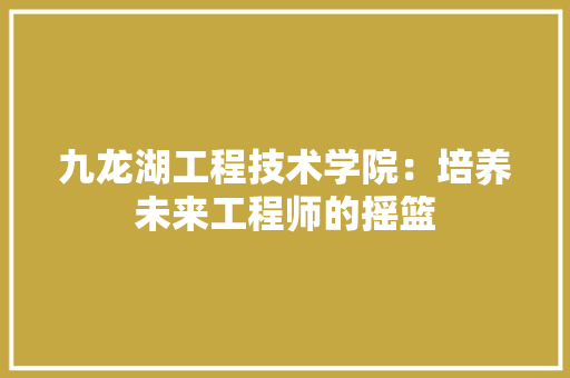 九龙湖工程技术学院：培养未来工程师的摇篮 家居装修