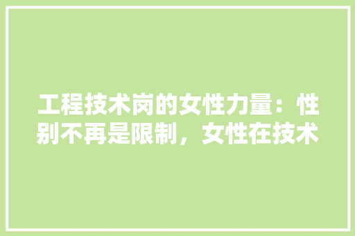 工程技术岗的女性力量：性别不再是限制，女性在技术领域的崛起 现代风格装饰