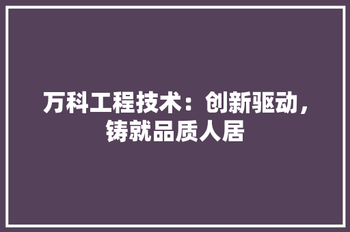 万科工程技术：创新驱动，铸就品质人居 软装设计