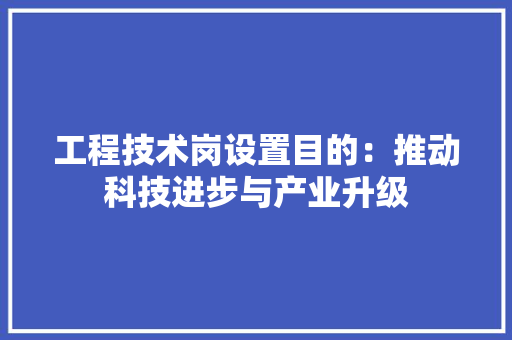 工程技术岗设置目的：推动科技进步与产业升级 现代风格装饰