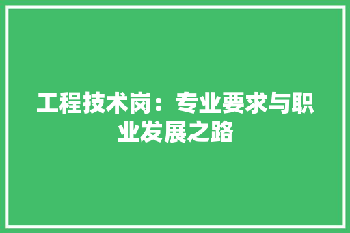 工程技术岗：专业要求与职业发展之路 现代风格装饰