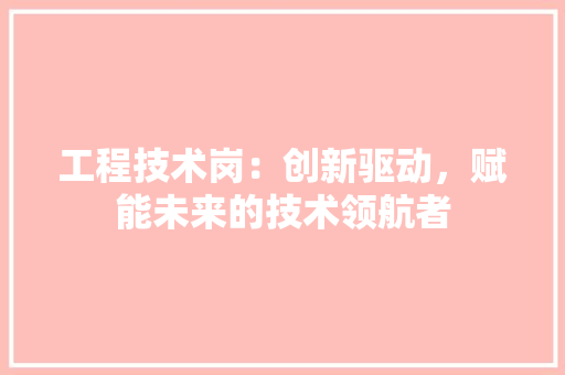 工程技术岗：创新驱动，赋能未来的技术领航者 现代风格装饰