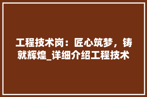 工程技术岗：匠心筑梦，铸就辉煌_详细介绍工程技术人才简历撰写步骤 现代风格装饰