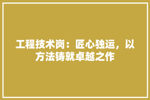 工程技术岗：匠心独运，以方法铸就卓越之作 现代风格装饰