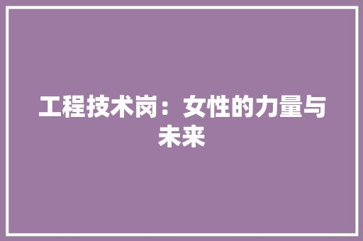 工程技术岗：女性的力量与未来