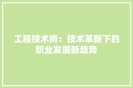 工程技术岗：技术革新下的职业发展新趋势 现代风格装饰