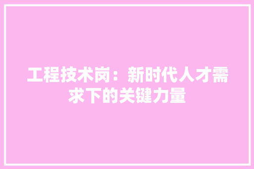 工程技术岗：新时代人才需求下的关键力量 现代风格装饰