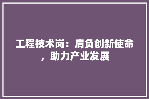工程技术岗：肩负创新使命，助力产业发展 现代风格装饰