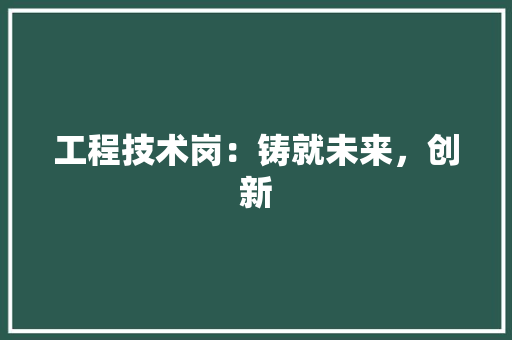 工程技术岗：铸就未来，创新 现代风格装饰