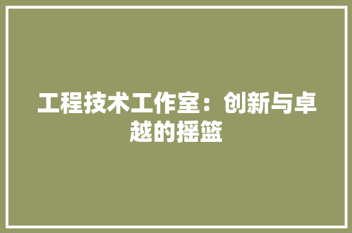 工程技术工作室：创新与卓越的摇篮 现代风格装饰