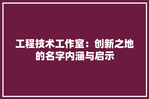 工程技术工作室：创新之地的名字内涵与启示 现代风格装饰