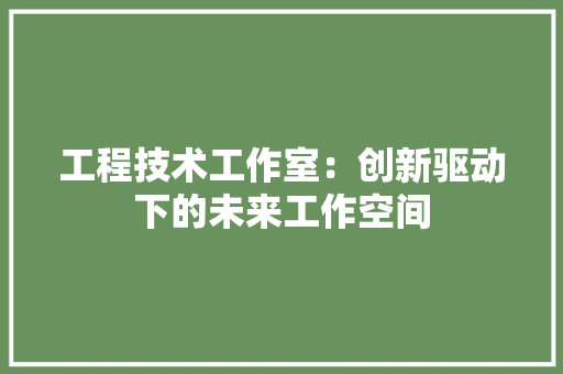 工程技术工作室：创新驱动下的未来工作空间 现代风格装饰