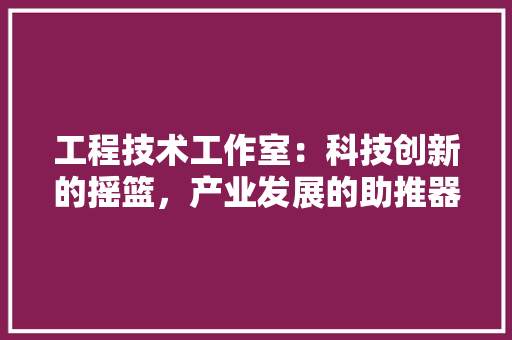工程技术工作室：科技创新的摇篮，产业发展的助推器 现代风格装饰