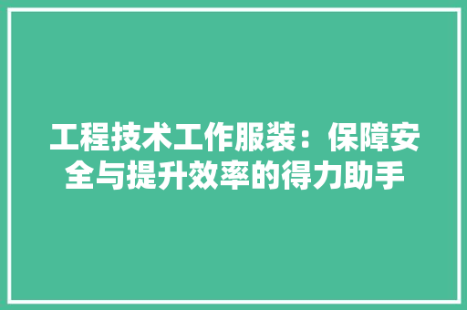 工程技术工作服装：保障安全与提升效率的得力助手