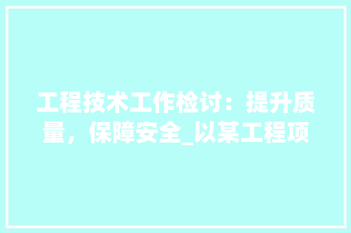 工程技术工作检讨：提升质量，保障安全_以某工程项目为例