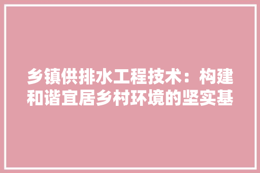 乡镇供排水工程技术：构建和谐宜居乡村环境的坚实基石
