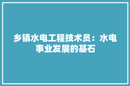 乡镇水电工程技术员：水电事业发展的基石