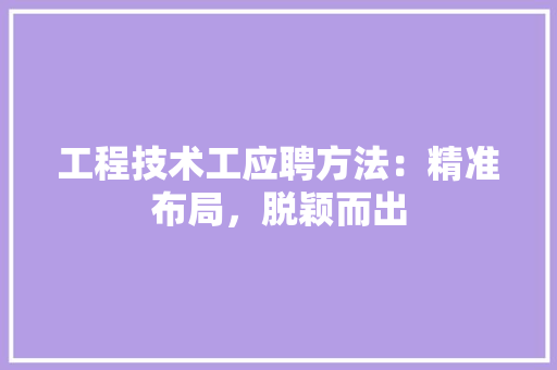 工程技术工应聘方法：精准布局，脱颖而出