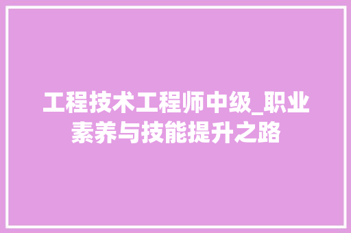 工程技术工程师中级_职业素养与技能提升之路