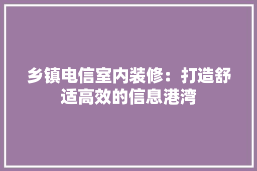 乡镇电信室内装修：打造舒适高效的信息港湾