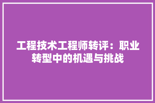 工程技术工程师转评：职业转型中的机遇与挑战