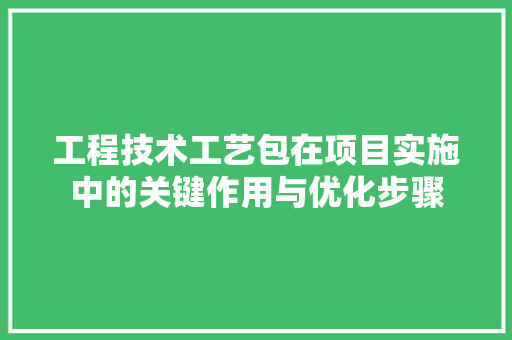 工程技术工艺包在项目实施中的关键作用与优化步骤 现代风格装饰