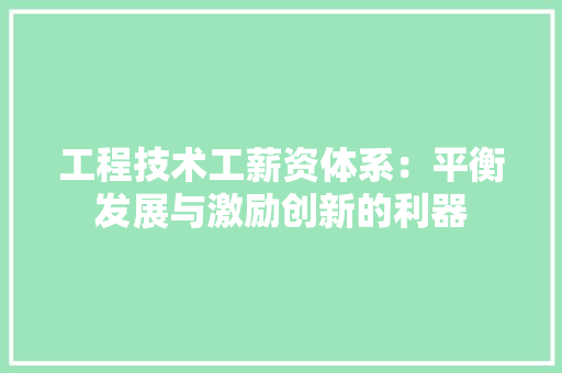 工程技术工薪资体系：平衡发展与激励创新的利器 现代风格装饰