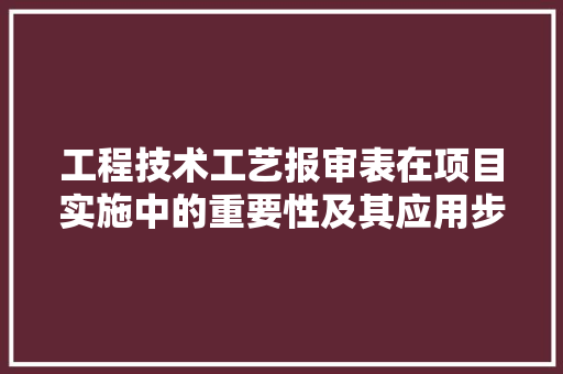 工程技术工艺报审表在项目实施中的重要性及其应用步骤 现代风格装饰
