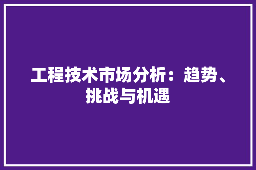 工程技术市场分析：趋势、挑战与机遇 现代风格装饰