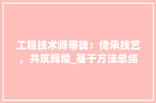 工程技术师带徒：传承技艺，共筑辉煌_基于方法总结的思考 现代风格装饰
