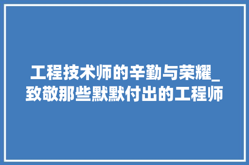 工程技术师的辛勤与荣耀_致敬那些默默付出的工程师们 现代风格装饰