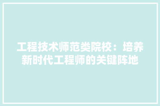 工程技术师范类院校：培养新时代工程师的关键阵地