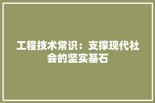 工程技术常识：支撑现代社会的坚实基石