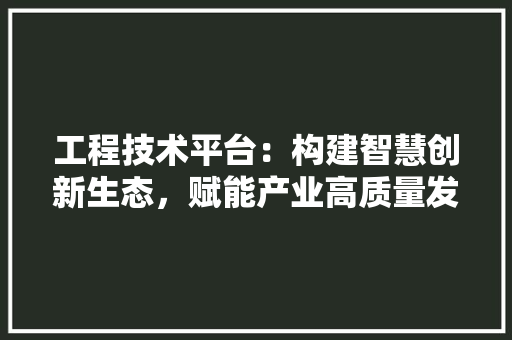 工程技术平台：构建智慧创新生态，赋能产业高质量发展 现代风格装饰