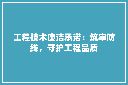 工程技术廉洁承诺：筑牢防线，守护工程品质