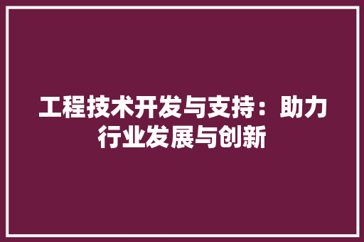 工程技术开发与支持：助力行业发展与创新