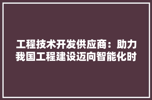 工程技术开发供应商：助力我国工程建设迈向智能化时代 现代风格装饰