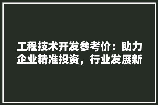 工程技术开发参考价：助力企业精准投资，行业发展新风向 现代风格装饰