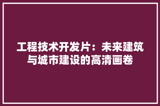工程技术开发片：未来建筑与城市建设的高清画卷 现代风格装饰