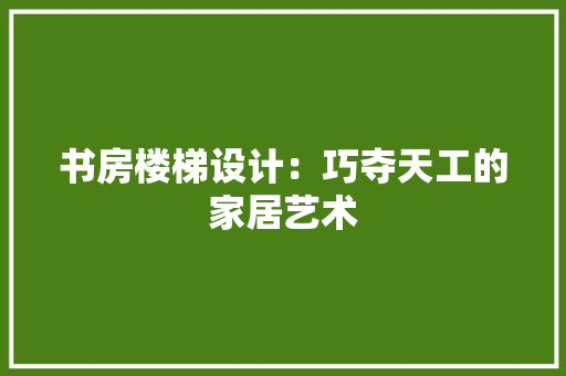 书房楼梯设计：巧夺天工的家居艺术 家居装修