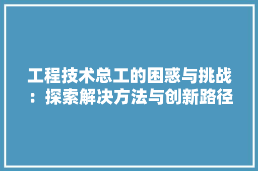 工程技术总工的困惑与挑战：探索解决方法与创新路径