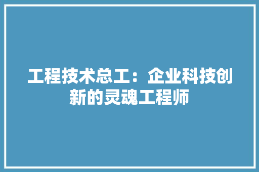 工程技术总工：企业科技创新的灵魂工程师 现代风格装饰