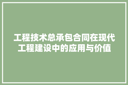 工程技术总承包合同在现代工程建设中的应用与价值 现代风格装饰