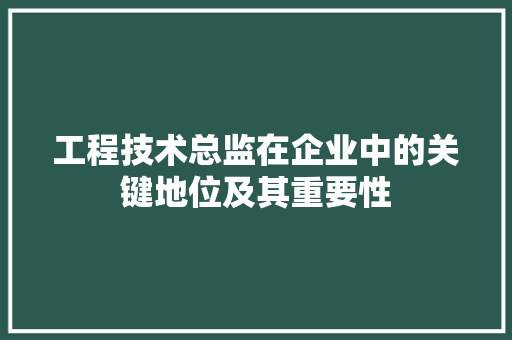 工程技术总监在企业中的关键地位及其重要性 现代风格装饰