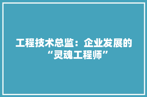 工程技术总监：企业发展的“灵魂工程师”