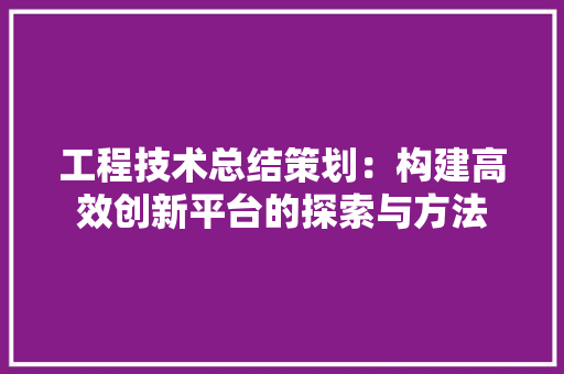 工程技术总结策划：构建高效创新平台的探索与方法 现代风格装饰